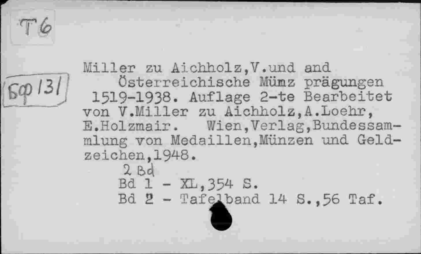 ﻿Miller zu Aichholz,V.und and österreichische Mümz prägungen 1519-1938. Auflage 2-te Bearbeitet von V.Miller zu Aichholz,A.Loehr, E.Holzmair. Wien,Verlag,Bundessam-mlung von Medaillen,Münzen und Geldzeichen, 1948.
Ы
Bd 1 - XL,354 S.
Bd 2 - Tafelband 14 S.,56 Taf.